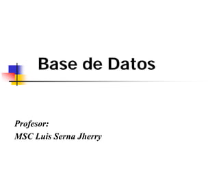 Base de Datos
Profesor:
MSC Luis Serna JherryMSC Luis Serna Jherry
 