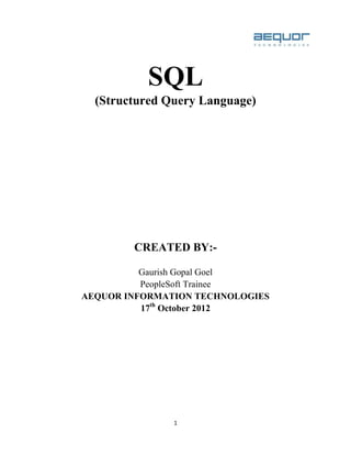 1
SQL
(Structured Query Language)
CREATED BY:-
Gaurish Gopal Goel
PeopleSoft Trainee
AEQUOR INFORMATION TECHNOLOGIES
17th
October 2012
 