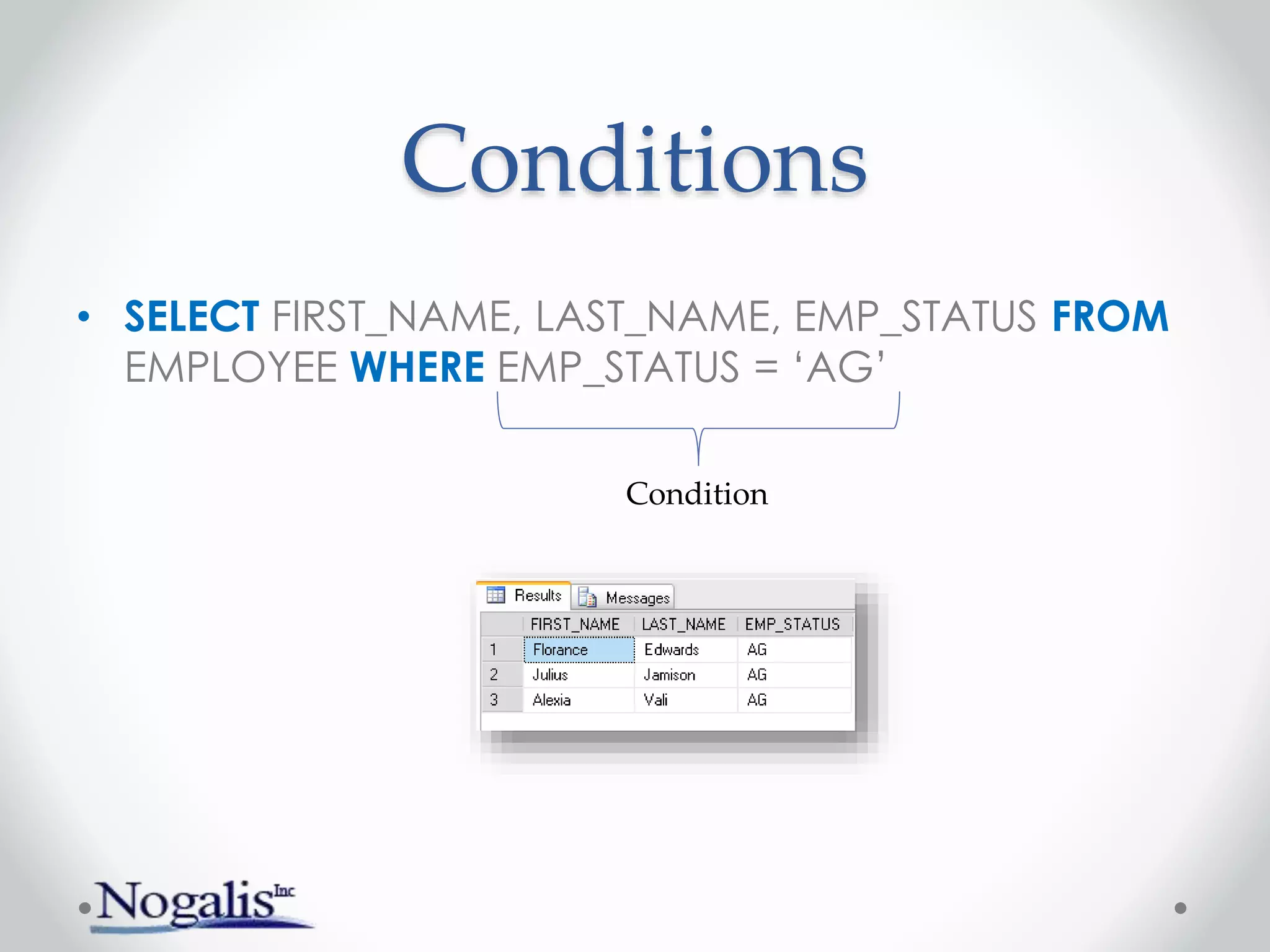 Conditions
• SELECT FIRST_NAME, LAST_NAME, EMP_STATUS FROM
EMPLOYEE WHERE EMP_STATUS = ‘AG’
Condition
 