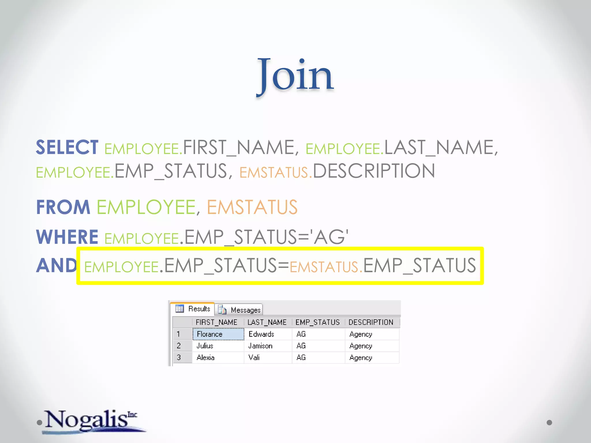 Join
SELECT EMPLOYEE.FIRST_NAME, EMPLOYEE.LAST_NAME,
EMPLOYEE.EMP_STATUS, EMSTATUS.DESCRIPTION
FROM EMPLOYEE, EMSTATUS
WHERE EMPLOYEE.EMP_STATUS='AG'
AND EMPLOYEE.EMP_STATUS=EMSTATUS.EMP_STATUS
 