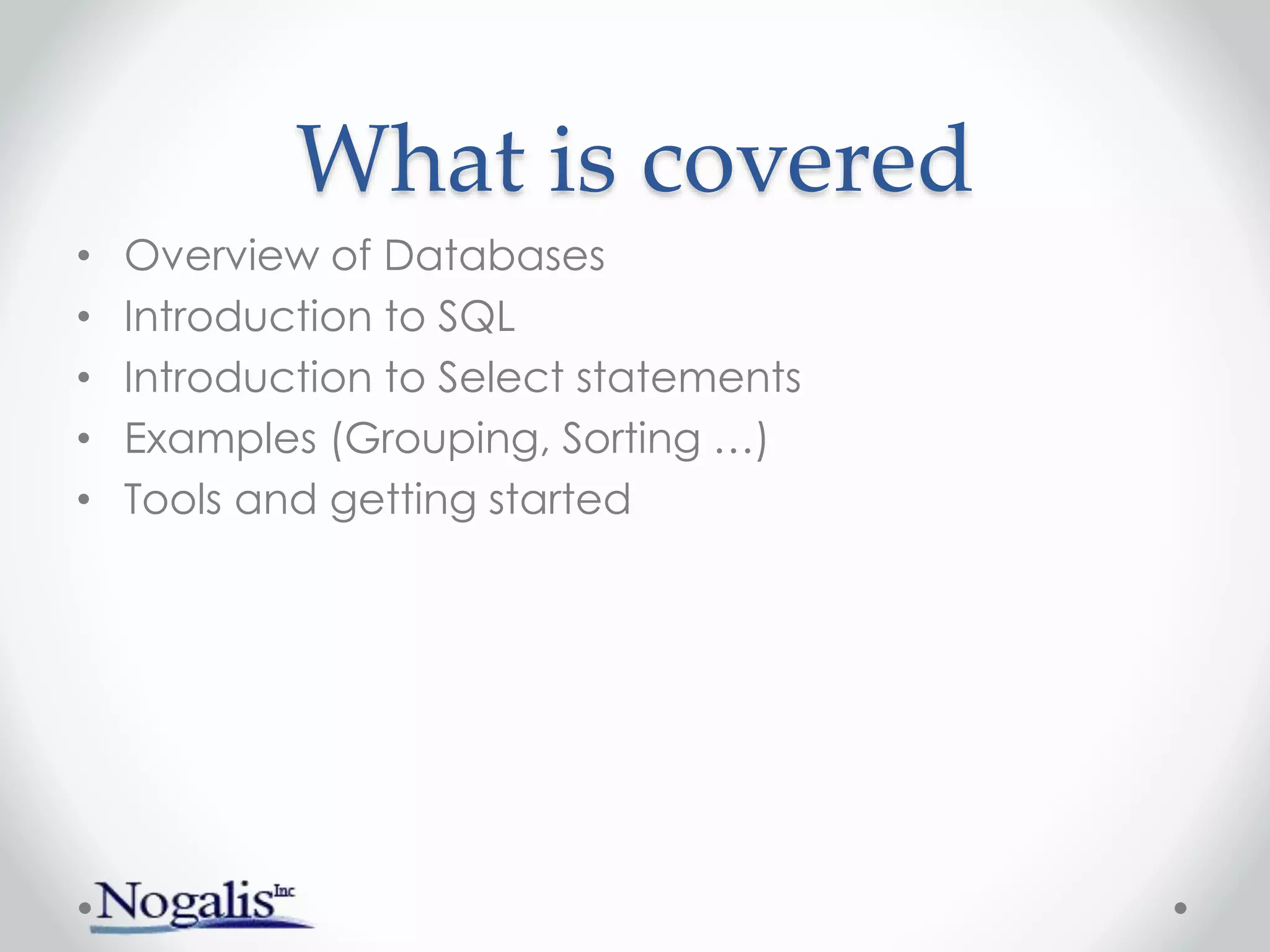 What is covered
• Overview of Databases
• Introduction to SQL
• Introduction to Select statements
• Examples (Grouping, Sorting …)
• Tools and getting started
 