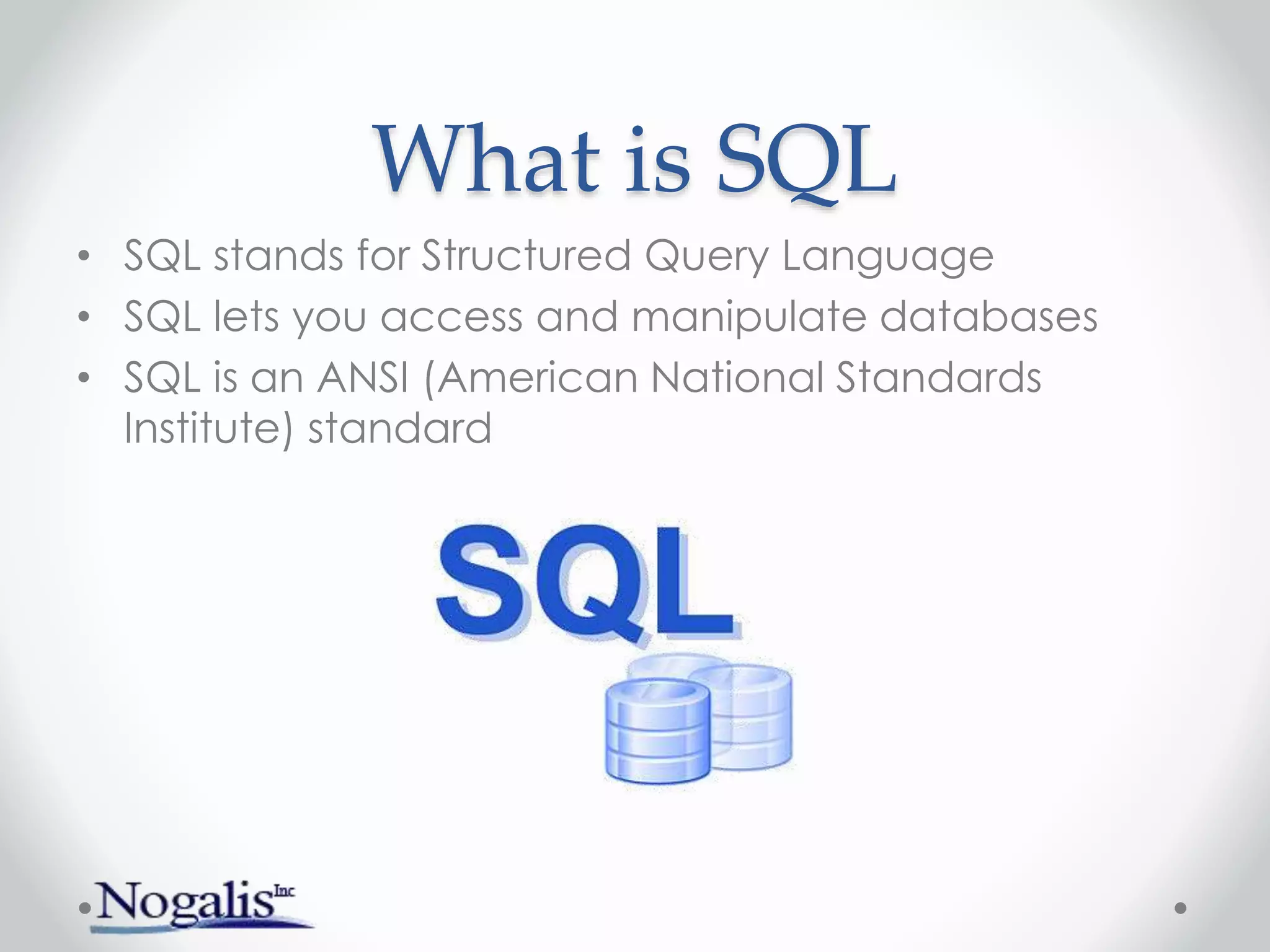 What is SQL
• SQL stands for Structured Query Language
• SQL lets you access and manipulate databases
• SQL is an ANSI (American National Standards
Institute) standard
 