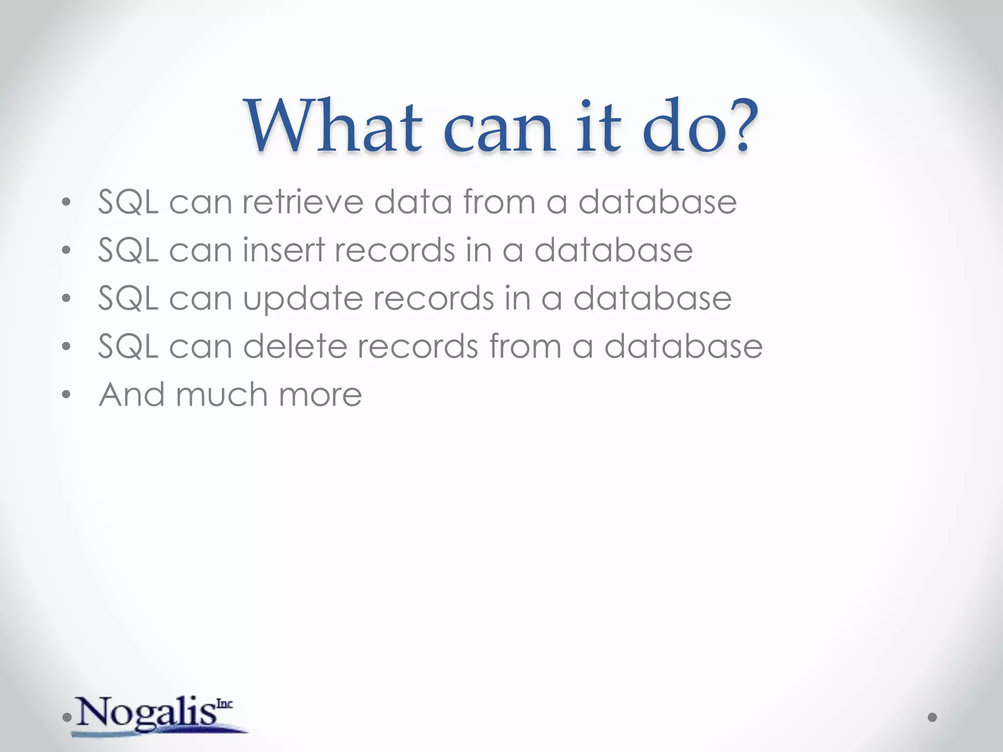 What can it do?
• SQL can retrieve data from a database
• SQL can insert records in a database
• SQL can update records in a database
• SQL can delete records from a database
• And much more
 