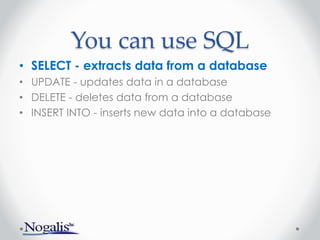You can use SQL
• SELECT - extracts data from a database
• UPDATE - updates data in a database
• DELETE - deletes data from a database
• INSERT INTO - inserts new data into a database
 