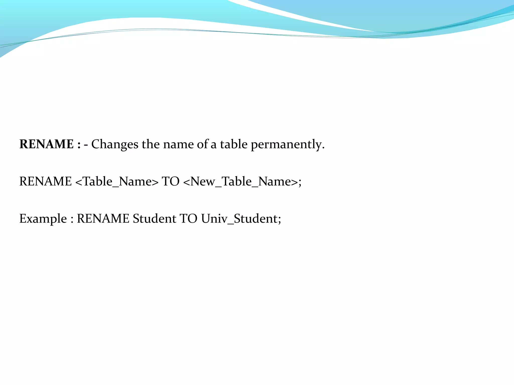 RENAME : - Changes the name of a table permanently.
RENAME <Table_Name> TO <New_Table_Name>;
Example : RENAME Student TO Univ_Student;
 