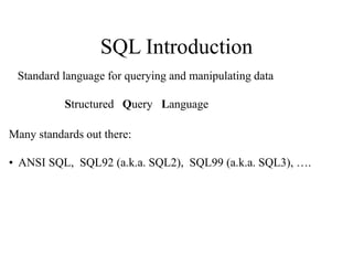 SQL Introduction
Standard language for querying and manipulating data
Structured Query Language
Many standards out there:
• ANSI SQL, SQL92 (a.k.a. SQL2), SQL99 (a.k.a. SQL3), ….
 