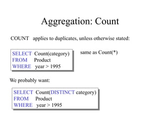 COUNT applies to duplicates, unless otherwise stated:
SELECT Count(category)
FROM Product
WHERE year > 1995
same as Count(*)
We probably want:
SELECT Count(DISTINCT category)
FROM Product
WHERE year > 1995
Aggregation: Count
 