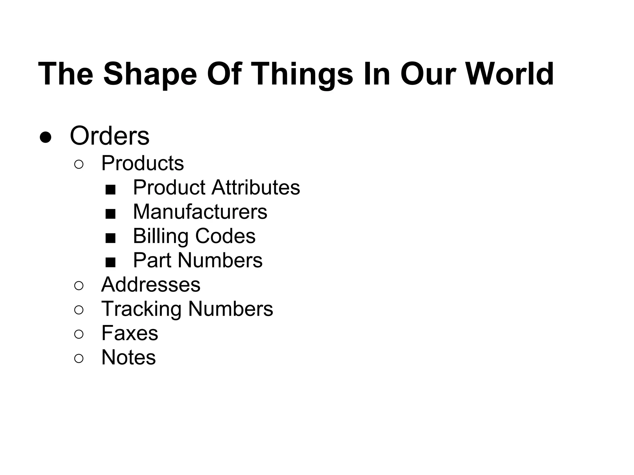 The Shape Of Things In Our World
● Orders
  ○ Products
    ■ Product Attributes
    ■ Manufacturers
    ■ Billing Codes
    ■ Part Numbers
  ○ Addresses
  ○ Tracking Numbers
  ○ Faxes
  ○ Notes
 