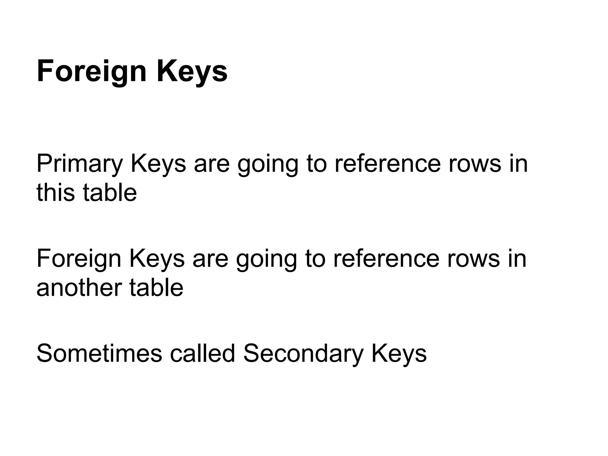 Foreign Keys

Primary Keys are going to reference rows in
this table

Foreign Keys are going to reference rows in
another table

Sometimes called Secondary Keys
 