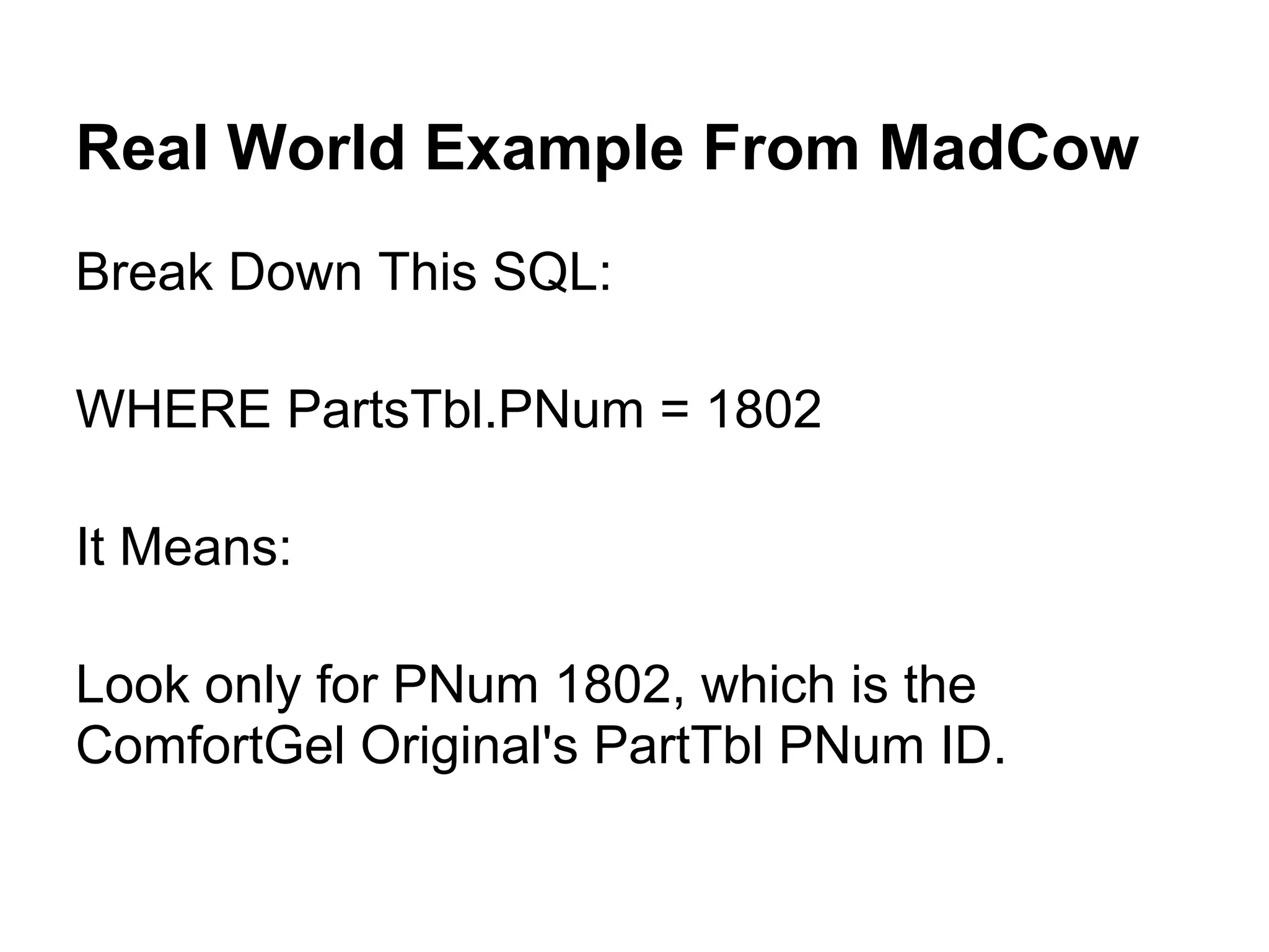 Real World Example From MadCow
Break Down This SQL:

WHERE PartsTbl.PNum = 1802

It Means:

Look only for PNum 1802, which is the
ComfortGel Original's PartTbl PNum ID.
 