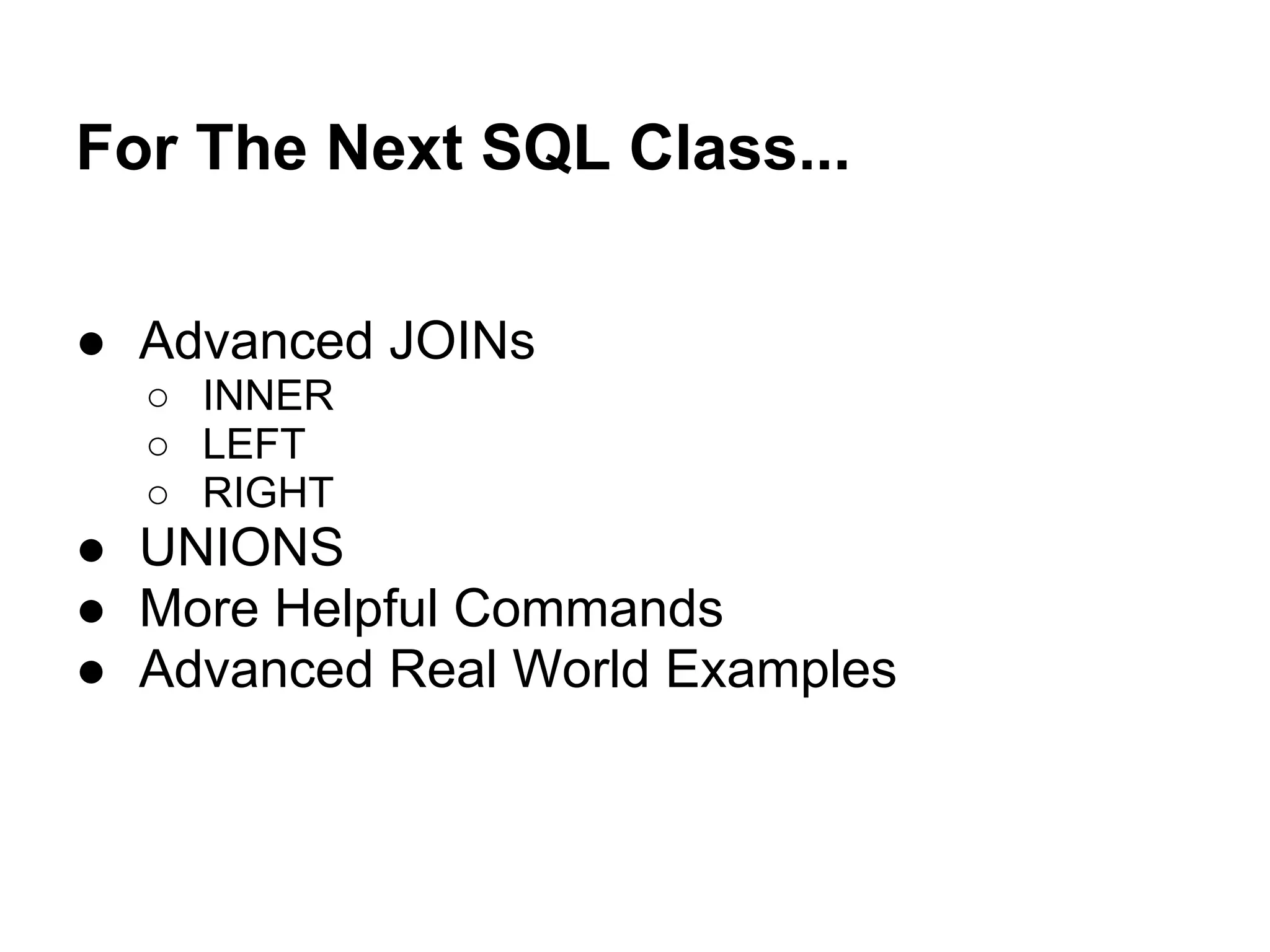 For The Next SQL Class...

● Advanced JOINs
  ○ INNER
  ○ LEFT
  ○ RIGHT
● UNIONS
● More Helpful Commands
● Advanced Real World Examples
 