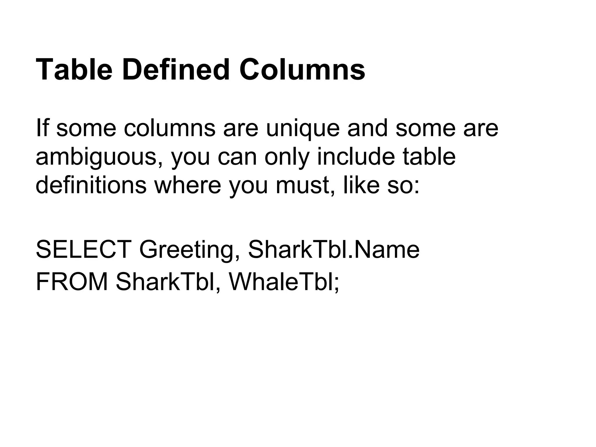 Table Defined Columns
If some columns are unique and some are
ambiguous, you can only include table
definitions where you must, like so:

SELECT Greeting, SharkTbl.Name
FROM SharkTbl, WhaleTbl;
 