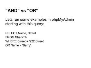 "AND" vs "OR"
Lets run some examples in phpMyAdmin
starting with this query:

SELECT Name, Street
FROM SharkTbl
WHERE Street = '222 Street'
OR Name = 'Barry';
 