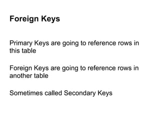 Foreign Keys

Primary Keys are going to reference rows in
this table

Foreign Keys are going to reference rows in
another table

Sometimes called Secondary Keys
 