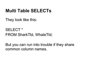 Multi Table SELECTs
They look like this:

SELECT *
FROM SharkTbl, WhaleTbl;

But you can run into trouble if they share
common column names.
 