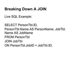 Breaking Down A JOIN
Live SQL Example:

SELECT PersonTbl.ID,
PersonTbl.Name AS PersonName, JobTbl.
Name AS JobName
FROM PersonTbl
JOIN JobTbl
ON PersonTbl.JobID = JobTbl.ID;
 