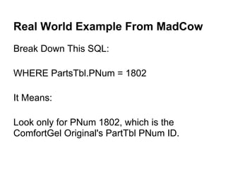 Real World Example From MadCow
Break Down This SQL:

WHERE PartsTbl.PNum = 1802

It Means:

Look only for PNum 1802, which is the
ComfortGel Original's PartTbl PNum ID.
 