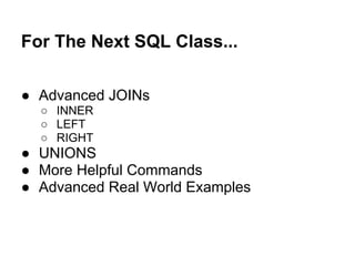For The Next SQL Class...

● Advanced JOINs
  ○ INNER
  ○ LEFT
  ○ RIGHT
● UNIONS
● More Helpful Commands
● Advanced Real World Examples
 