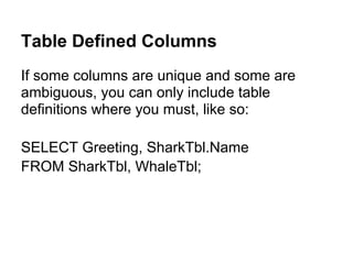 Table Defined Columns
If some columns are unique and some are
ambiguous, you can only include table
definitions where you must, like so:

SELECT Greeting, SharkTbl.Name
FROM SharkTbl, WhaleTbl;
 