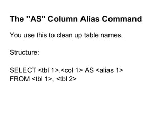 The "AS" Column Alias Command
You use this to clean up table names.

Structure:

SELECT <tbl 1>.<col 1> AS <alias 1>
FROM <tbl 1>, <tbl 2>
 