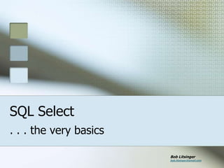 SQL Select
. . . the very basics

                        Bob Litsinger
                        bob.litsinger@gmail.com
 