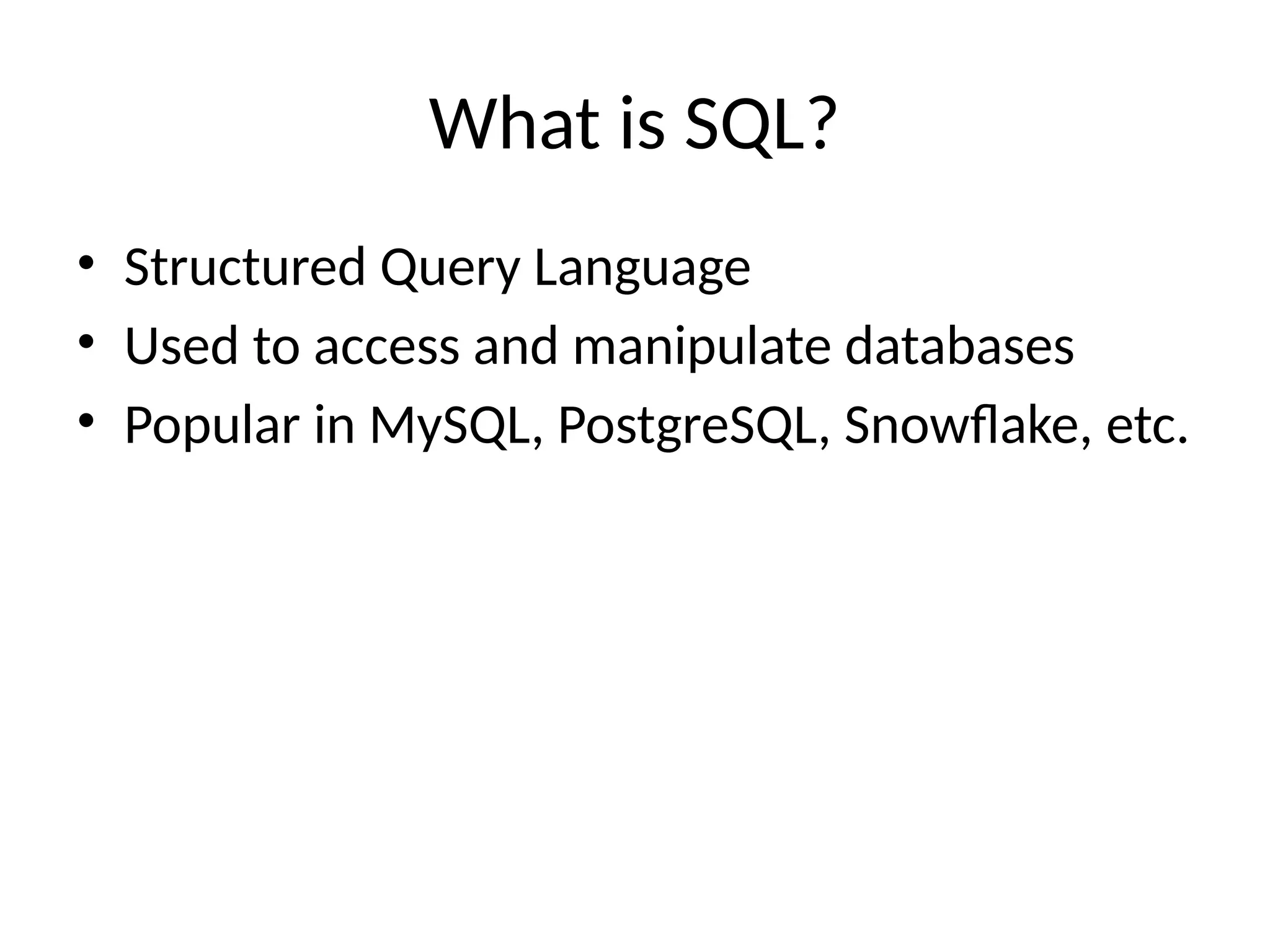 What is SQL?
• Structured Query Language
• Used to access and manipulate databases
• Popular in MySQL, PostgreSQL, Snowflake, etc.
 