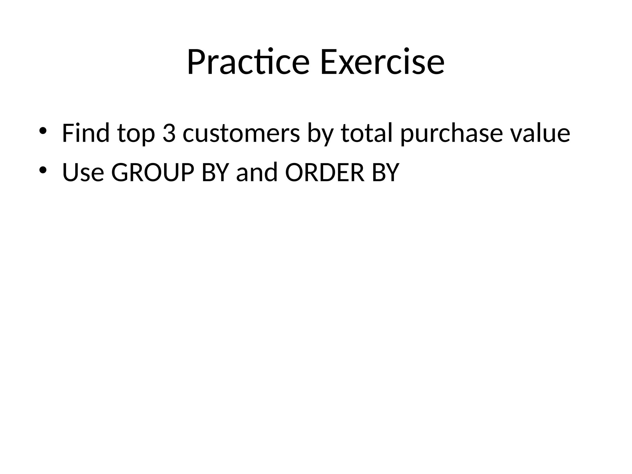 Practice Exercise
• Find top 3 customers by total purchase value
• Use GROUP BY and ORDER BY
 