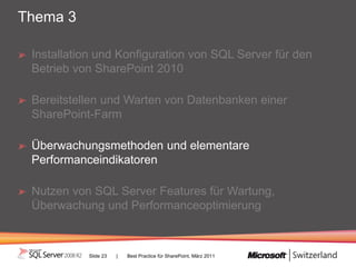 Thema 3

 Installation und Konfiguration von SQL Server für den
 Betrieb von SharePoint 2010

 Bereitstellen und Warten von Datenbanken einer
 SharePoint-Farm

 Überwachungsmethoden und elementare
 Performanceindikatoren

 Nutzen von SQL Server Features für Wartung,
 Überwachung und Performanceoptimierung



           Slide 23   |   Best Practice für SharePoint, März 2011
 