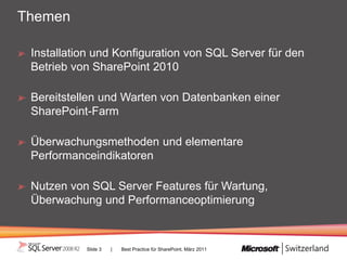 Themen

 Installation und Konfiguration von SQL Server für den
 Betrieb von SharePoint 2010

 Bereitstellen und Warten von Datenbanken einer
 SharePoint-Farm

 Überwachungsmethoden und elementare
 Performanceindikatoren

 Nutzen von SQL Server Features für Wartung,
 Überwachung und Performanceoptimierung



           Slide 3   |   Best Practice für SharePoint, März 2011
 