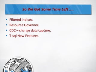 So We Got Some Time Left ….

   Filtered indices.
   Resource Governor.
   CDC – change data capture.
   T-sql New Features.
 