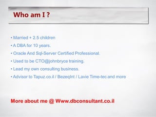Who am I ?


• Married + 2.5 children
• A DBA for 10 years.
• Oracle And Sql-Server Certified Professional.
• Used to be CTO@johnbryce training.
• Lead my own consulting business.
• Advisor to Tapuz.co.il / BezeqInt / Lavie Time-tec and more




More about me @ Www.dbconsultant.co.il
 