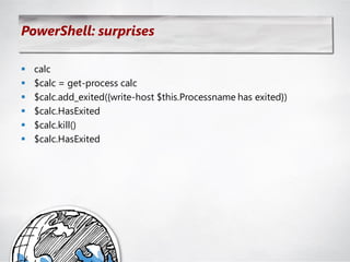 PowerShell: surprises

   calc
   $calc = get-process calc
   $calc.add_exited({write-host $this.Processname has exited})
   $calc.HasExited
   $calc.kill()
   $calc.HasExited
 