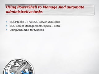 Using PowerShell to Manage And automate
administrative tasks

 SQLPS.exe – The SQL Server Mini-Shell
 SQL Server Management Objects – SMO
 Using ADO.NET for Queries
 