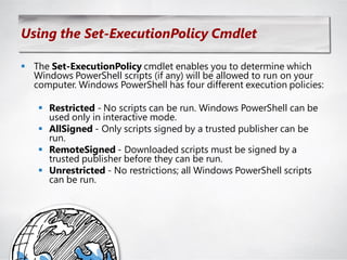 Using the Set-ExecutionPolicy Cmdlet

 The Set-ExecutionPolicy cmdlet enables you to determine which
  Windows PowerShell scripts (if any) will be allowed to run on your
  computer. Windows PowerShell has four different execution policies:

    Restricted - No scripts can be run. Windows PowerShell can be
     used only in interactive mode.
    AllSigned - Only scripts signed by a trusted publisher can be
     run.
    RemoteSigned - Downloaded scripts must be signed by a
     trusted publisher before they can be run.
    Unrestricted - No restrictions; all Windows PowerShell scripts
     can be run.
 
