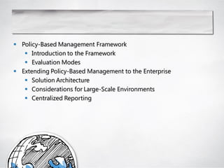  Policy-Based Management Framework
    Introduction to the Framework
    Evaluation Modes
 Extending Policy-Based Management to the Enterprise
    Solution Architecture
    Considerations for Large-Scale Environments
    Centralized Reporting
 