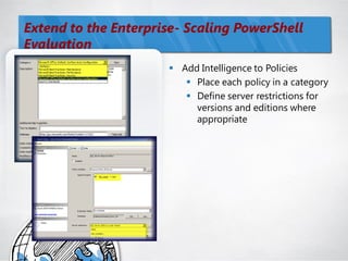 Extend to the Enterprise- Scaling PowerShell
Evaluation
                       Add Intelligence to Policies
                          Place each policy in a category
                          Define server restrictions for
                           versions and editions where
                           appropriate
 