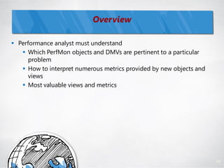Overview

 Performance analyst must understand
    Which PerfMon objects and DMVs are pertinent to a particular
      problem
    How to interpret numerous metrics provided by new objects and
      views
    Most valuable views and metrics




                                                                     69
 