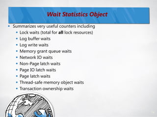 Wait Statistics Object
 Summarizes very useful counters including
    Lock waits (total for all lock resources)
    Log buffer waits
    Log write waits
    Memory grant queue waits
    Network IO waits
    Non-Page latch waits
    Page IO latch waits
    Page latch waits
    Thread-safe memory object waits
    Transaction ownership waits




                                                 74
 