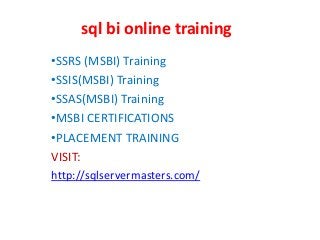 sql bi online training
•SSRS (MSBI) Training
•SSIS(MSBI) Training
•SSAS(MSBI) Training
•MSBI CERTIFICATIONS
•PLACEMENT TRAINING
VISIT:
http://sqlservermasters.com/
 
