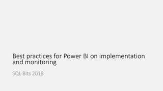 Best practices for Power BI on implementation
and monitoring
SQL Bits 2018
 