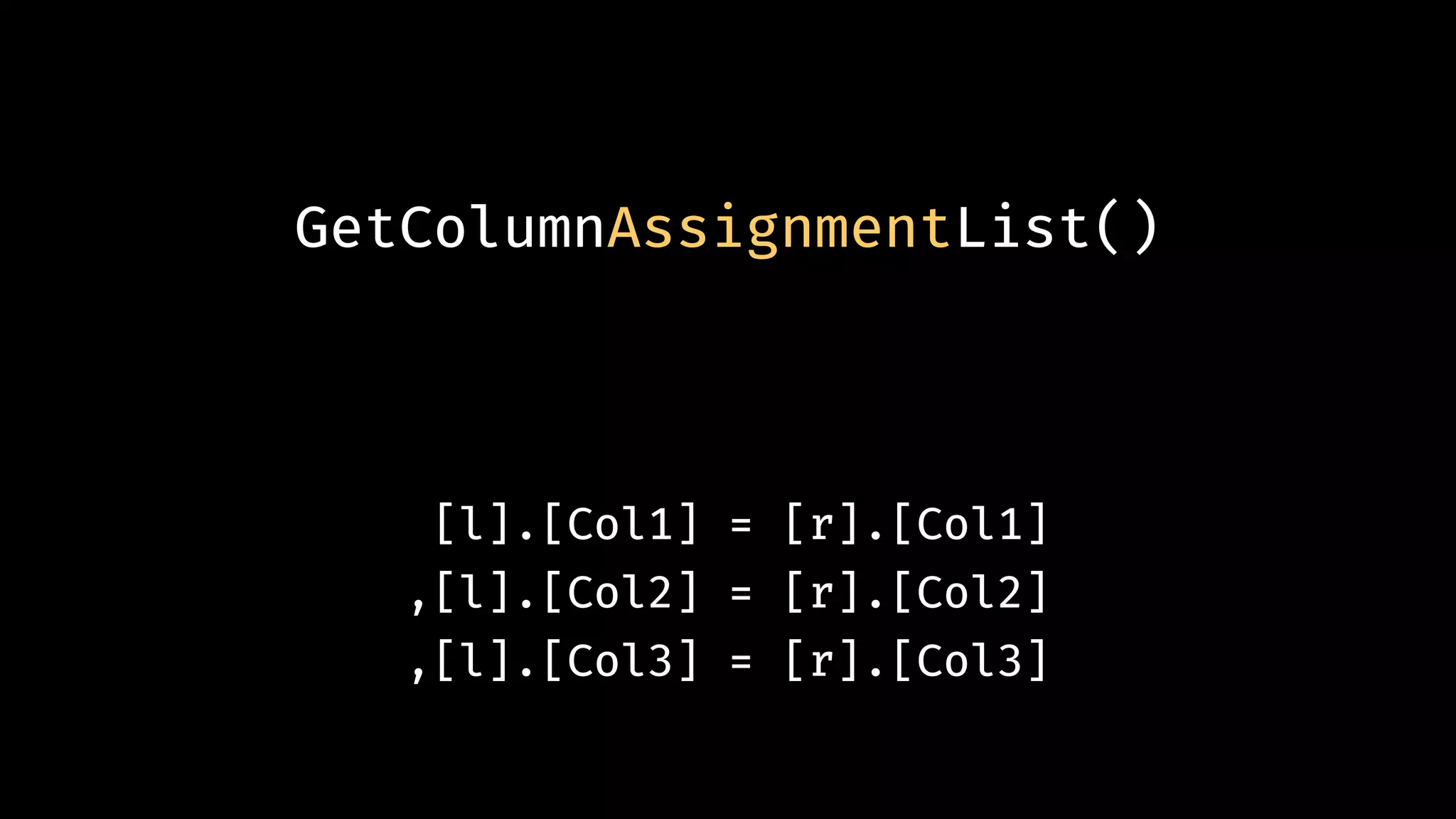 © 2018 Cathrine Wilhelmsen (contact@cathrinewilhelmsen.net)
GetColumnAssignmentList()
[l].[Col1] = [r].[Col1]
,[l].[Col2] = [r].[Col2]
,[l].[Col3] = [r].[Col3]
 