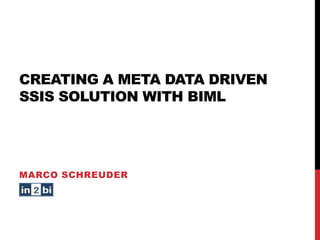 CREATING A META DATA DRIVEN
SSIS SOLUTION WITH BIML

MARCO SCHREUDER

 