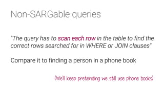 Non-SARGable queries
"The query has to scan each row in the table to find the
correct rows searched for in WHERE or JOIN clauses"
Compare it to finding a person in a phone book
(We'll keep pretending we still use phone books)
 
