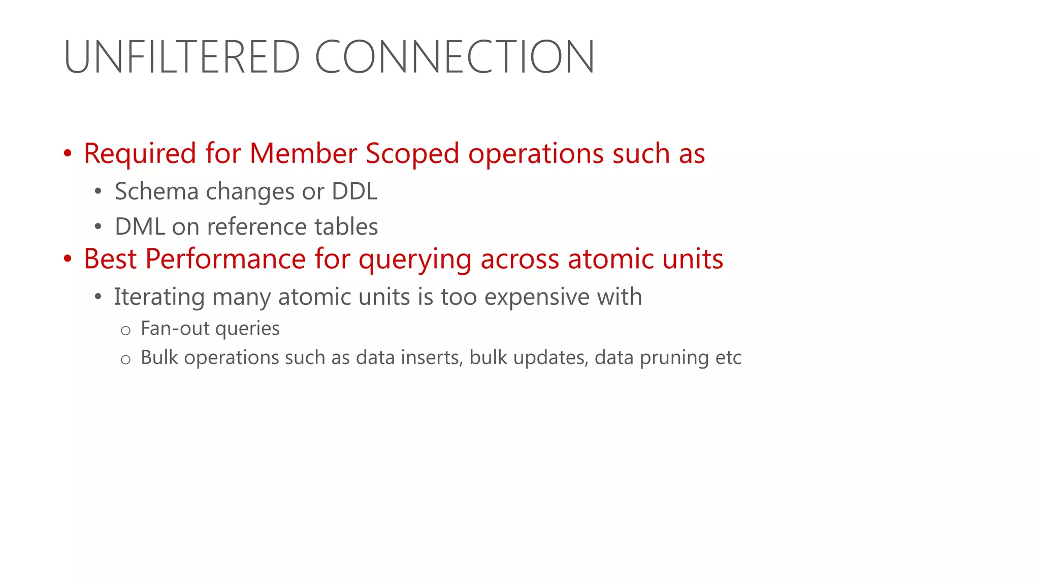UNFILTERED CONNECTION • Required for Member Scoped operations such as • Schema changes or DDL • DML on reference tables • Best Performance for querying across atomic units • Iterating many atomic units is too expensive with o Fan-out queries o Bulk operations such as data inserts, bulk updates, data pruning etc 
