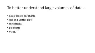 To better understand large volumes of data..
• easily create bar charts
• line and scatter plots
• Histograms
• pie charts
• maps.
 
