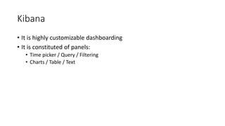 Kibana
• It is highly customizable dashboarding
• It is constituted of panels:
• Time picker / Query / Filtering
• Charts / Table / Text
 
