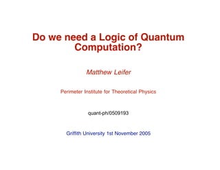 Do we need a Logic of Quantum
        Computation?

                Matthew Leifer

     Perimeter Institute for Theoretical Physics



                 quant-ph/0509193



       Griffith University 1st November 2005
 