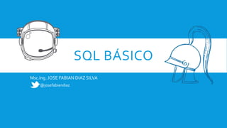 SQL BÁSICO
Msc.Ing. JOSE FABIAN DIAZ SILVA
@josefabiandiaz

 