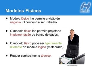 Modelos Físicos
● Modelo lógico lhe permite a visão de
negócio. O conceito a ser trabalho.
● O modelo físico lhe permite projetar a
implementação do banco de dados.
● O modelo físico pode ser ligeiramente
diferente do modelo lógico (melhorado).
● Requer conhecimento técnico.
Image: FreeDigitalPhotos.net
 