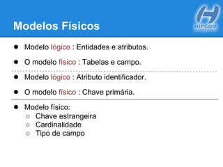 Modelos Físicos
● Modelo lógico : Entidades e atributos.
● O modelo físico : Tabelas e campo.
● Modelo lógico : Atributo identificador.
● O modelo físico : Chave primária.
● Modelo físico:
○ Chave estrangeira
○ Cardinalidade
○ Tipo de campo
 